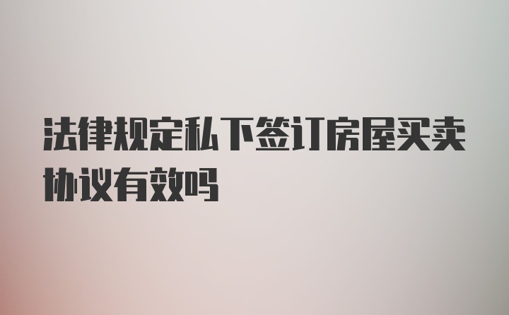 法律规定私下签订房屋买卖协议有效吗