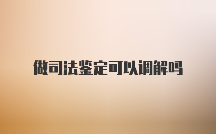 做司法鉴定可以调解吗