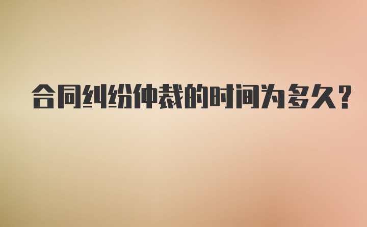 合同纠纷仲裁的时间为多久？