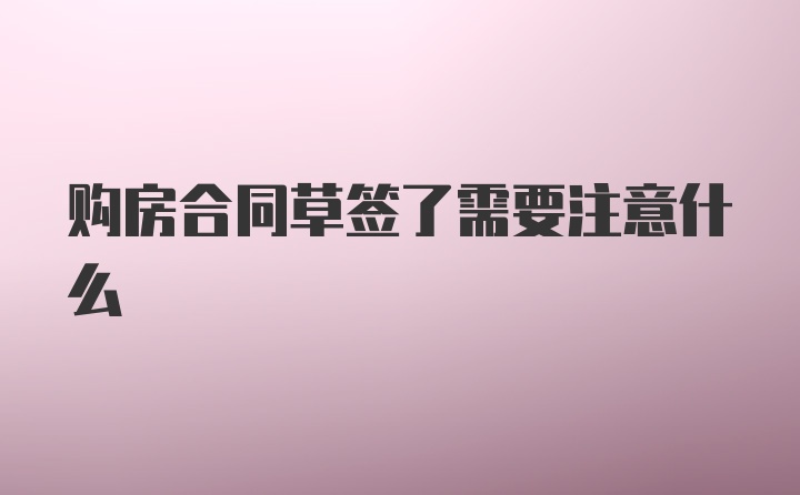 购房合同草签了需要注意什么