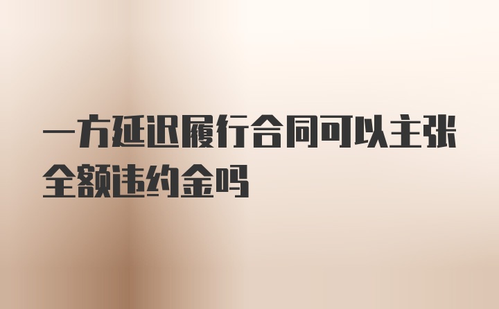 一方延迟履行合同可以主张全额违约金吗