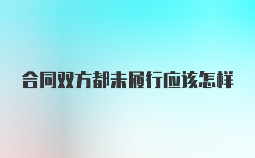 合同双方都未履行应该怎样