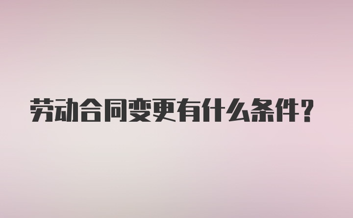 劳动合同变更有什么条件？