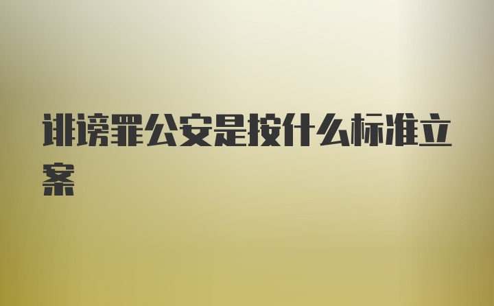 诽谤罪公安是按什么标准立案