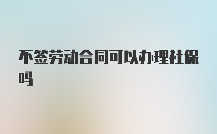 不签劳动合同可以办理社保吗