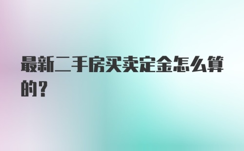 最新二手房买卖定金怎么算的？