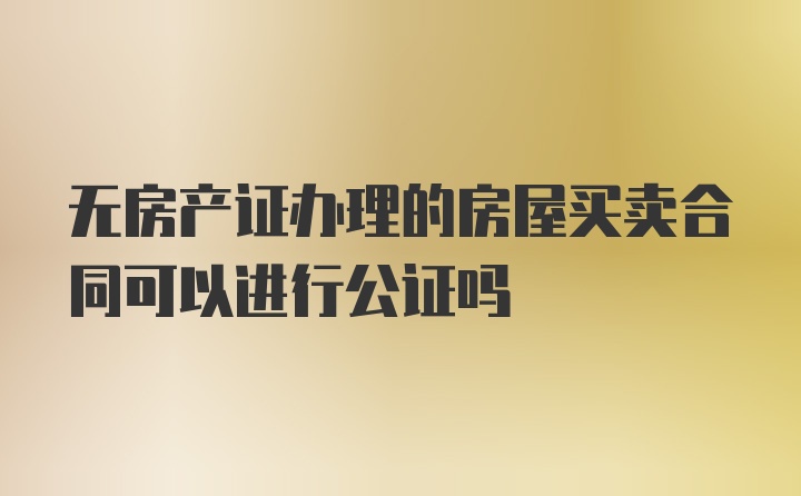 无房产证办理的房屋买卖合同可以进行公证吗