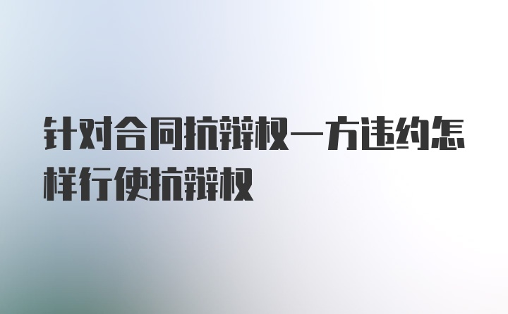 针对合同抗辩权一方违约怎样行使抗辩权