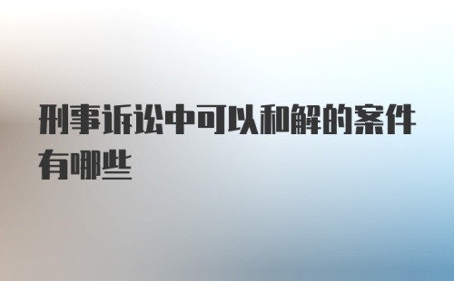 刑事诉讼中可以和解的案件有哪些