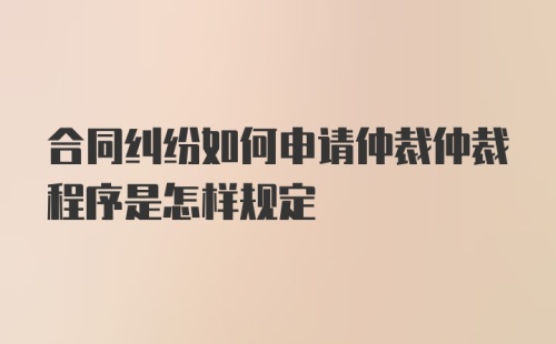 合同纠纷如何申请仲裁仲裁程序是怎样规定