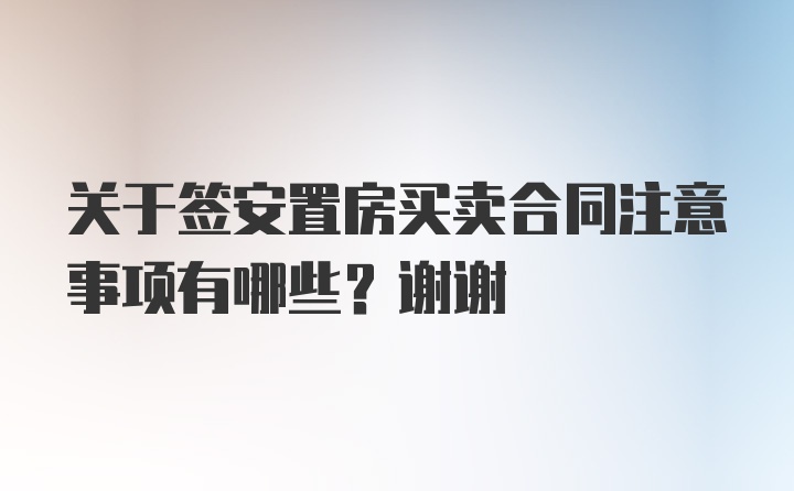 关于签安置房买卖合同注意事项有哪些？谢谢