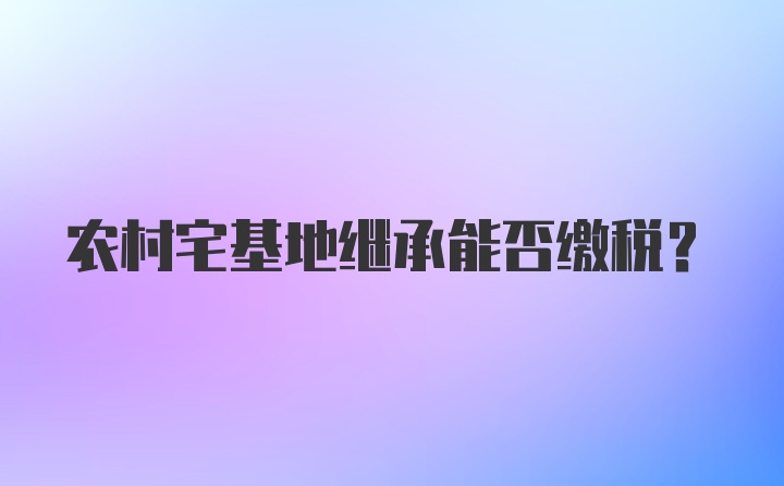 农村宅基地继承能否缴税？