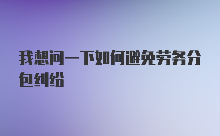 我想问一下如何避免劳务分包纠纷