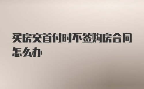 买房交首付时不签购房合同怎么办