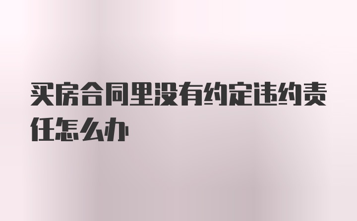 买房合同里没有约定违约责任怎么办