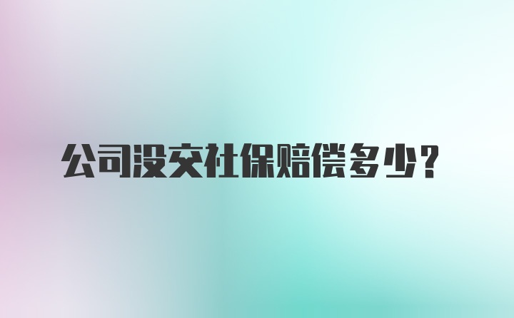 公司没交社保赔偿多少？