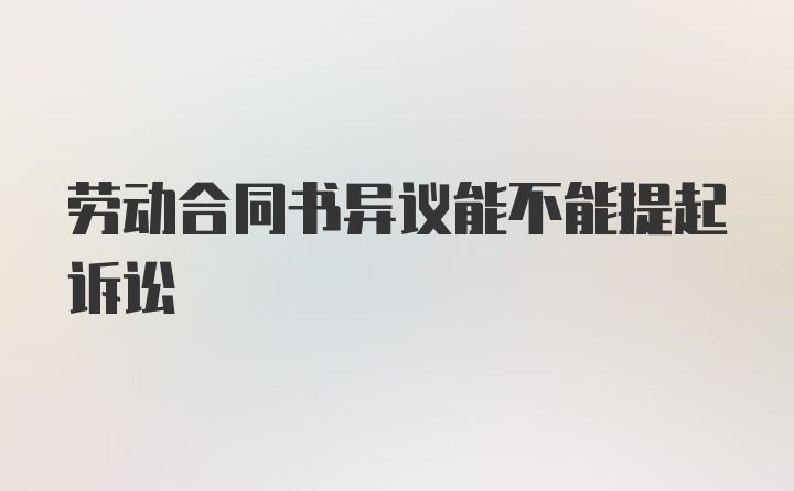 劳动合同书异议能不能提起诉讼