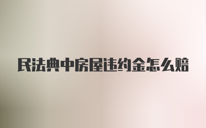 民法典中房屋违约金怎么赔