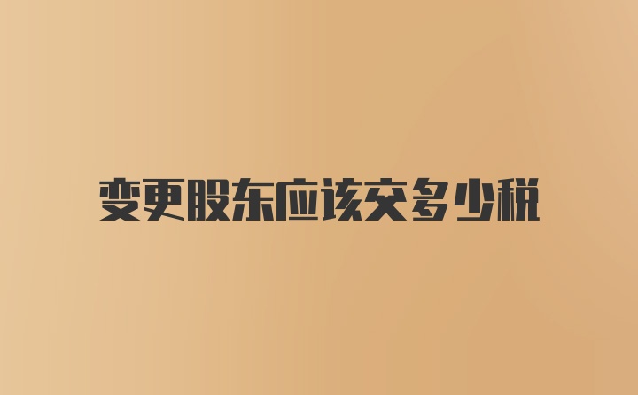 变更股东应该交多少税