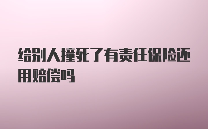 给别人撞死了有责任保险还用赔偿吗