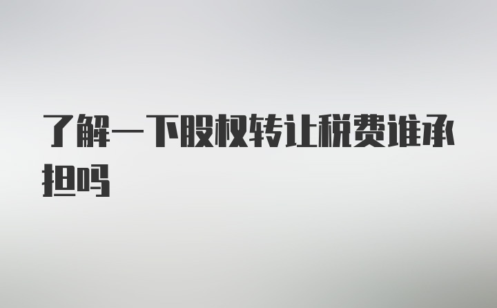 了解一下股权转让税费谁承担吗