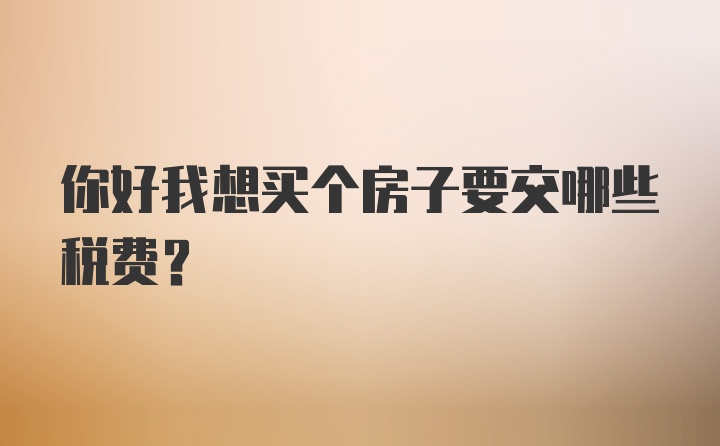 你好我想买个房子要交哪些税费？