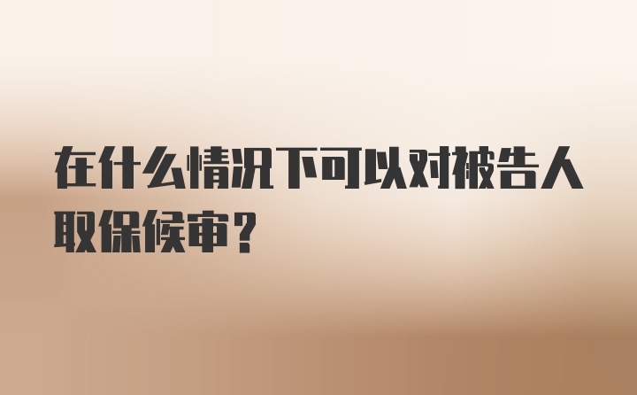 在什么情况下可以对被告人取保候审？