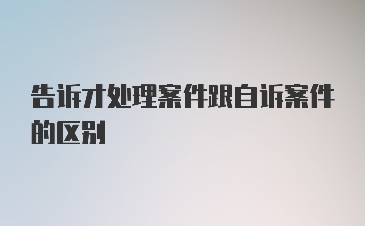 告诉才处理案件跟自诉案件的区别