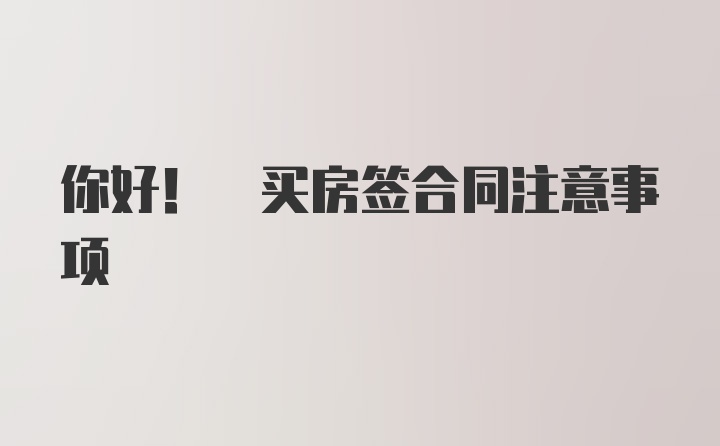 你好! 买房签合同注意事项