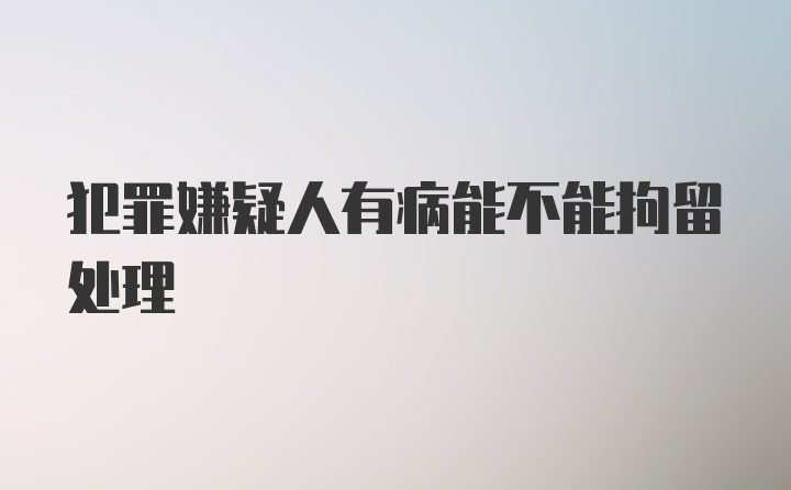 犯罪嫌疑人有病能不能拘留处理