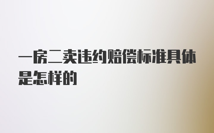 一房二卖违约赔偿标准具体是怎样的