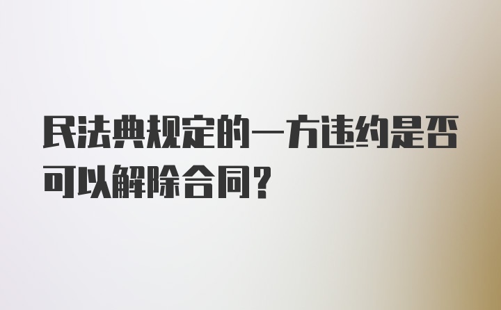 民法典规定的一方违约是否可以解除合同？