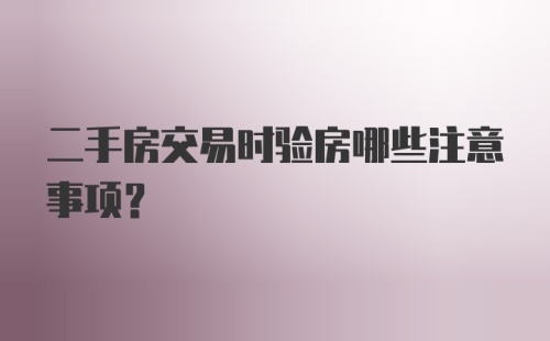 二手房交易时验房哪些注意事项？