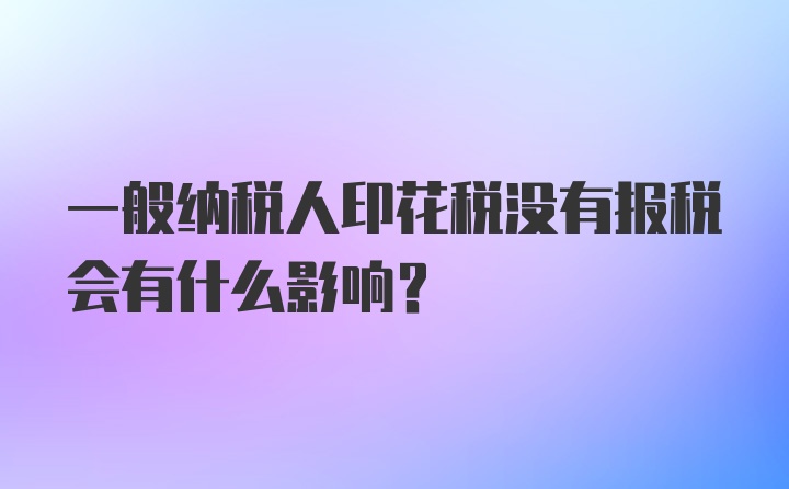 一般纳税人印花税没有报税会有什么影响？