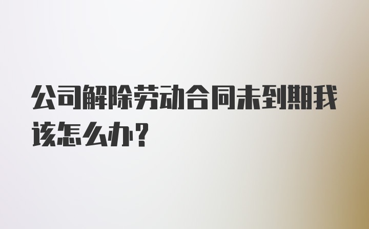 公司解除劳动合同未到期我该怎么办？