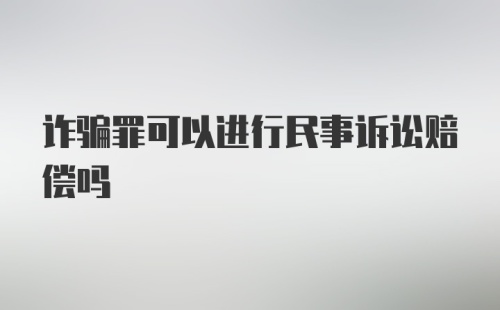 诈骗罪可以进行民事诉讼赔偿吗