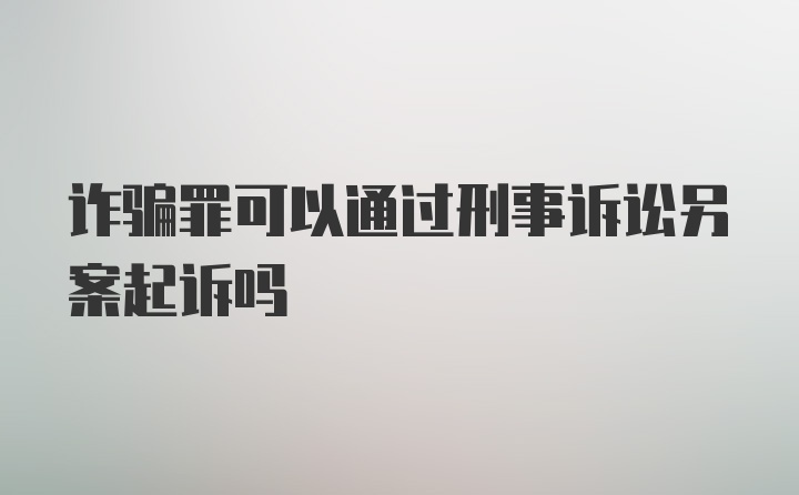 诈骗罪可以通过刑事诉讼另案起诉吗