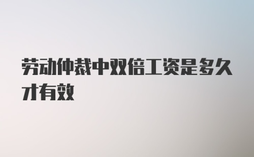 劳动仲裁中双倍工资是多久才有效