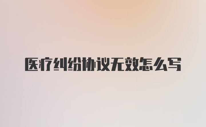 医疗纠纷协议无效怎么写