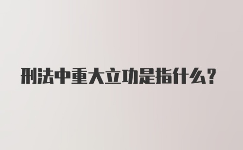 刑法中重大立功是指什么？