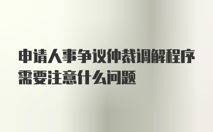 申请人事争议仲裁调解程序需要注意什么问题