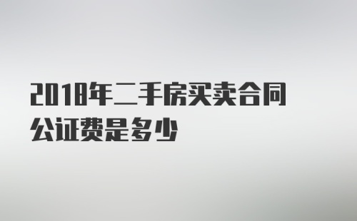 2018年二手房买卖合同公证费是多少