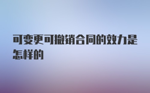 可变更可撤销合同的效力是怎样的