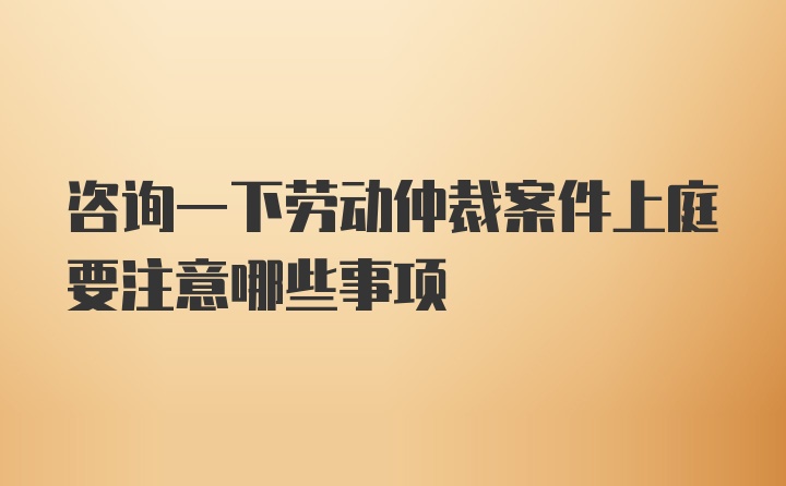 咨询一下劳动仲裁案件上庭要注意哪些事项