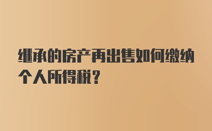 继承的房产再出售如何缴纳个人所得税？