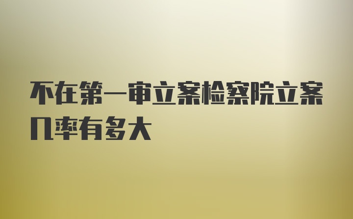 不在第一审立案检察院立案几率有多大