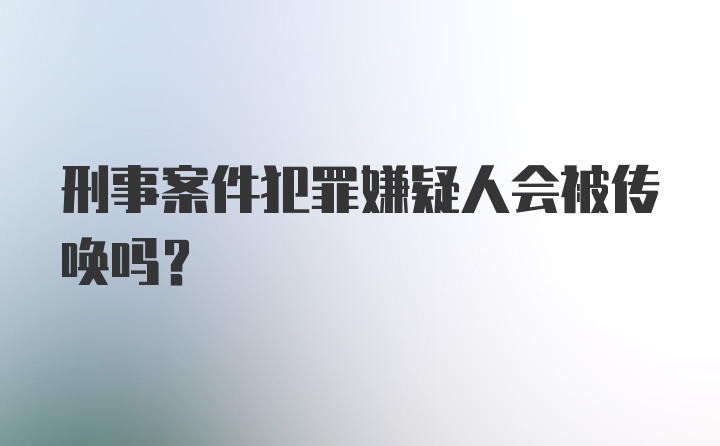 刑事案件犯罪嫌疑人会被传唤吗？