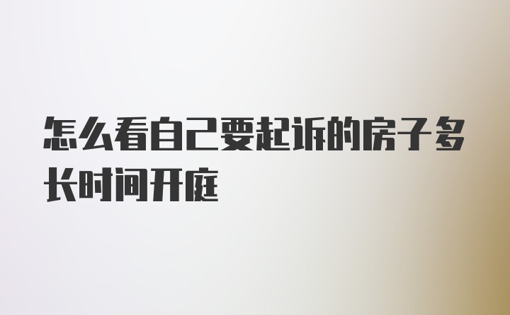 怎么看自己要起诉的房子多长时间开庭