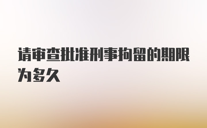 请审查批准刑事拘留的期限为多久