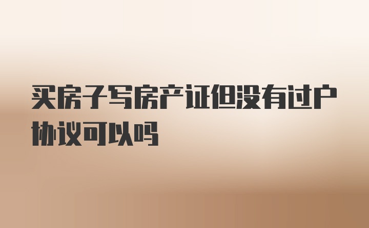 买房子写房产证但没有过户协议可以吗